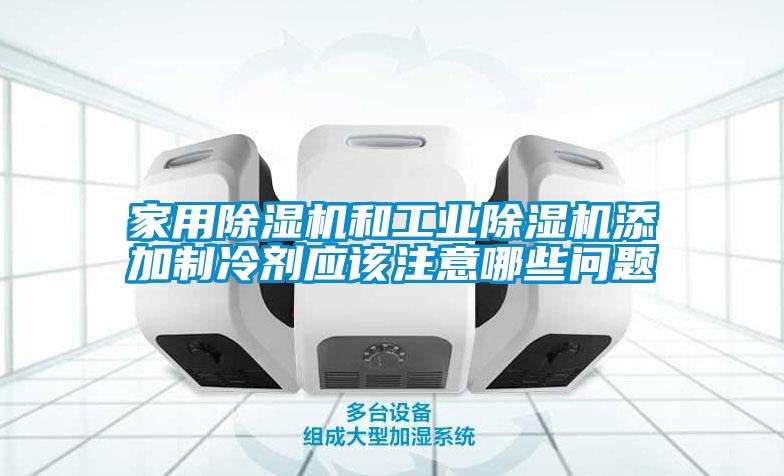 家用除湿机和工业除湿机添加制冷剂应该注意哪些问题