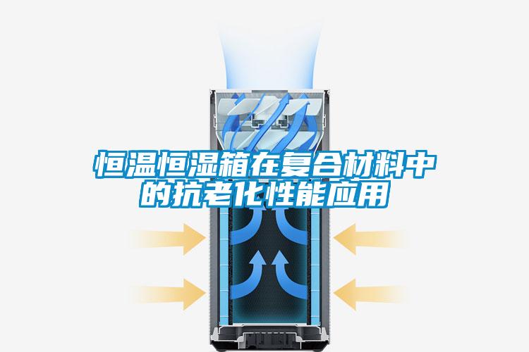 恒温恒湿箱在复合材料中的抗老化性能应用