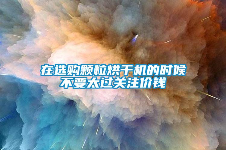 在选购颗粒烘干机的时候不要太过关注价钱