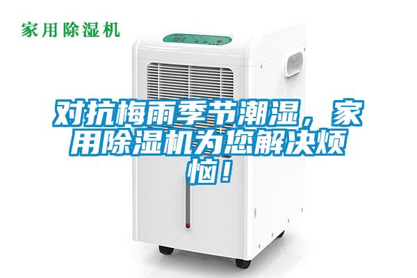 对抗梅雨季节潮湿，家用除湿机为您解决烦恼！