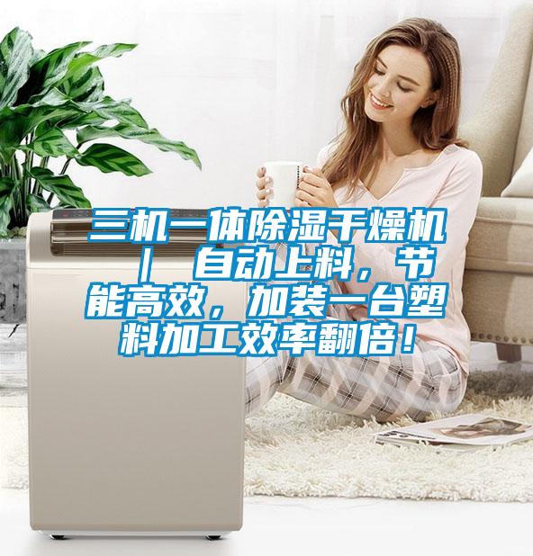 三机一体除湿干燥机 ｜ 自动上料，节能高效，加装一台塑料加工效率翻倍！