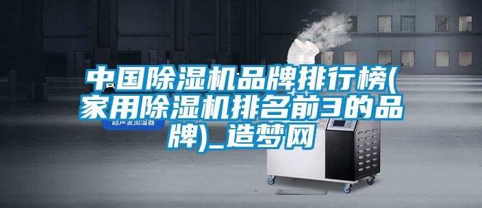 中国除湿机品牌排行榜(家用除湿机排名前3的品牌)_造梦网