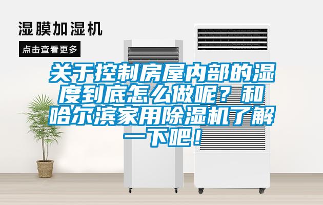 关于控制房屋内部的湿度到底怎么做呢？和哈尔滨家用除湿机了解一下吧！