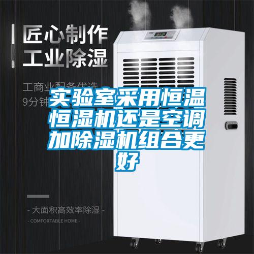 实验室采用恒温恒湿机还是空调加除湿机组合更好