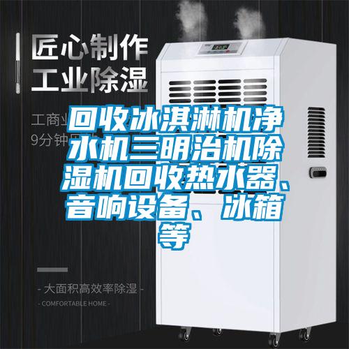 回收冰淇淋机净水机三明治机除湿机回收热水器、音响设备、冰箱等