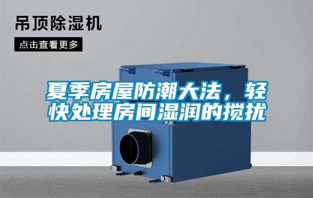 夏季房屋防潮大法，轻快处理房间湿润的搅扰