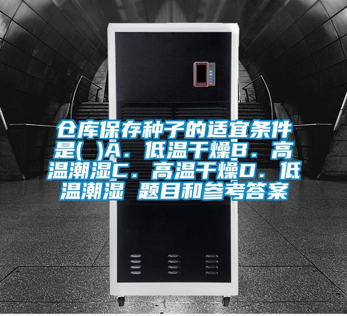 仓库保存种子的适宜条件是( )A．低温干燥B．高温潮湿C．高温干燥D．低温潮湿 题目和参考答案