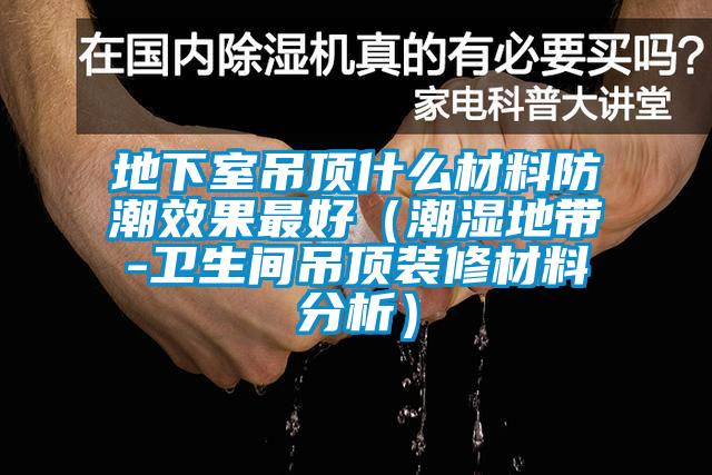 地下室吊顶什么材料防潮效果最好（潮湿地带-卫生间吊顶装修材料分析）