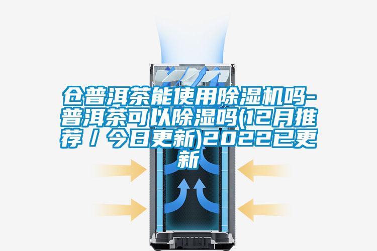 仓普洱茶能使用除湿机吗-普洱茶可以除湿吗(12月推荐／今日更新)2022已更新