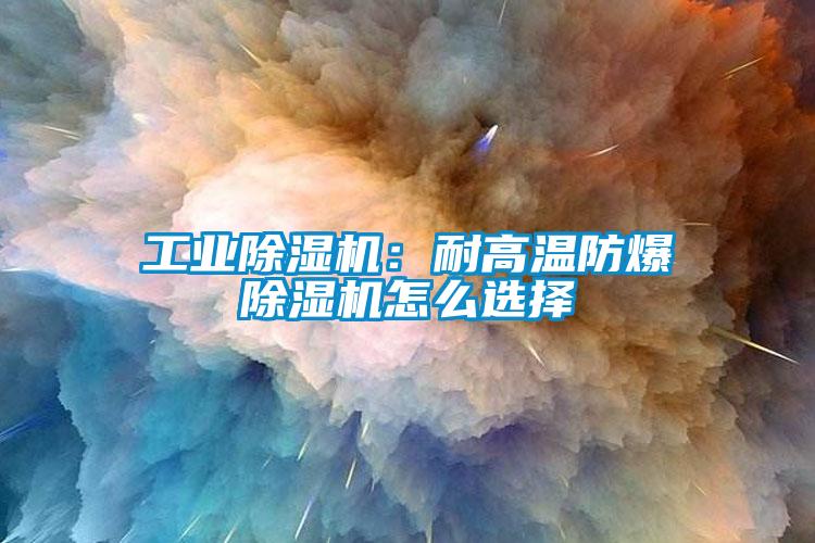 工业除湿机：耐高温防爆除湿机怎么选择