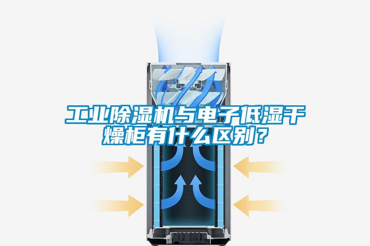 工业除湿机与电子低湿干燥柜有什么区别？