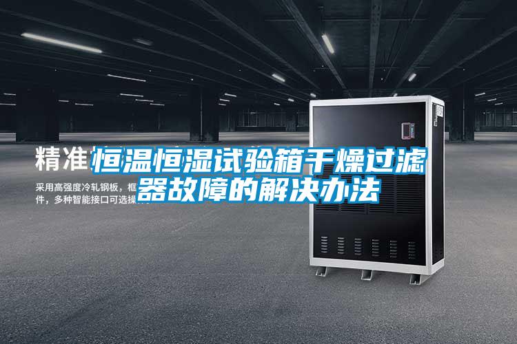 恒温恒湿试验箱干燥过滤器故障的解决办法
