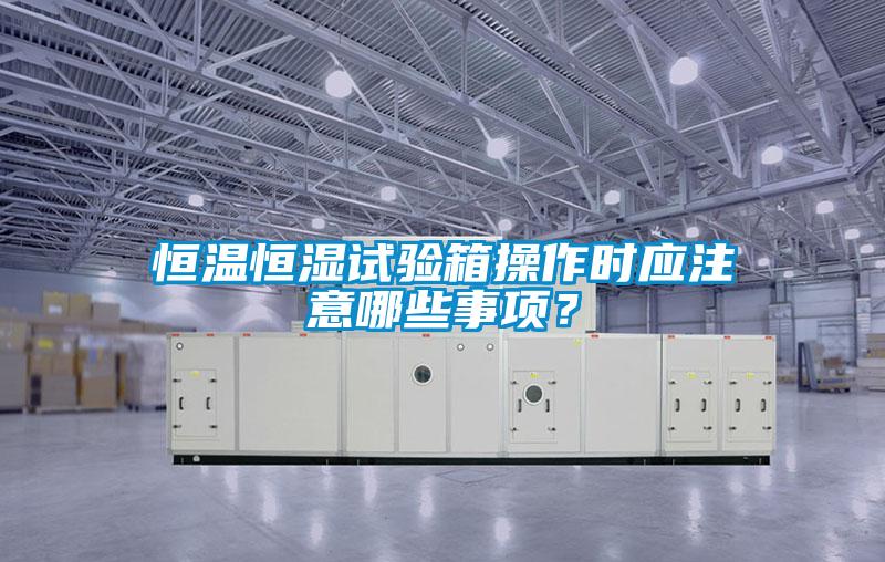 恒温恒湿试验箱操作时应注意哪些事项？