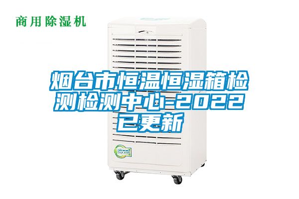 烟台市恒温恒湿箱检测检测中心-2022已更新