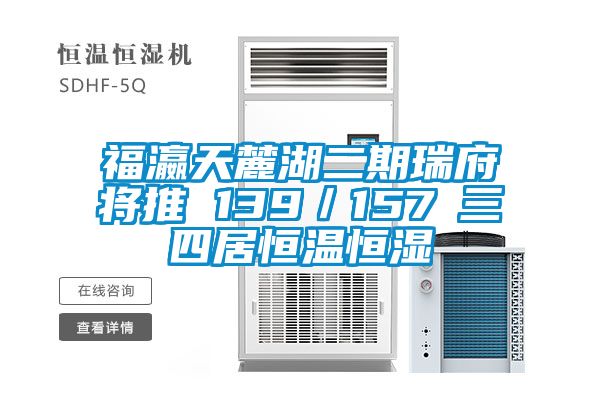 福瀛天麓湖二期瑞府将推 139／157㎡三四居恒温恒湿