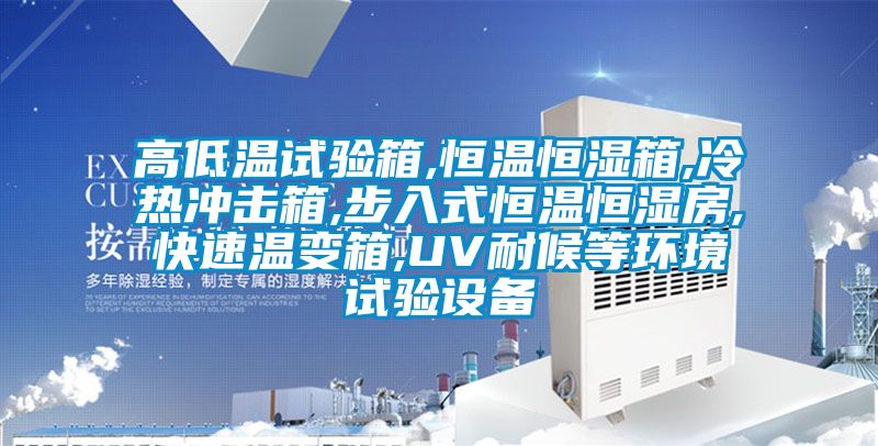 高低温试验箱,恒温恒湿箱,冷热冲击箱,步入式恒温恒湿房,快速温变箱,UV耐候等环境试验设备