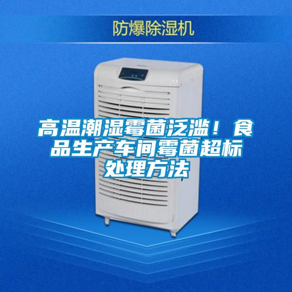 高温潮湿霉菌泛滥！食品生产车间霉菌超标处理方法
