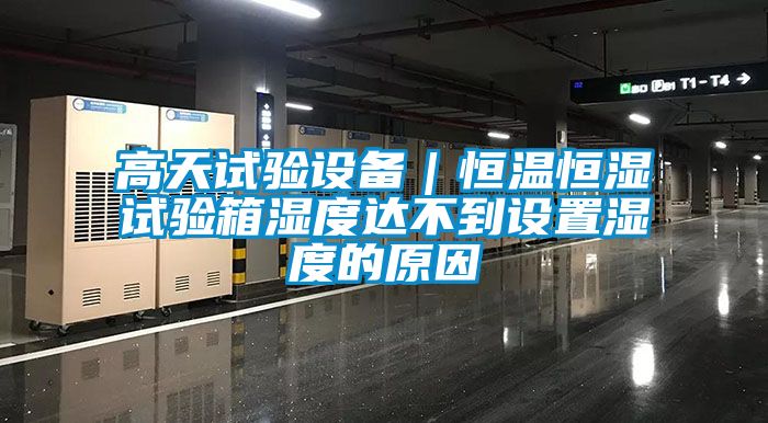 高天试验设备｜恒温恒湿试验箱湿度达不到设置湿度的原因