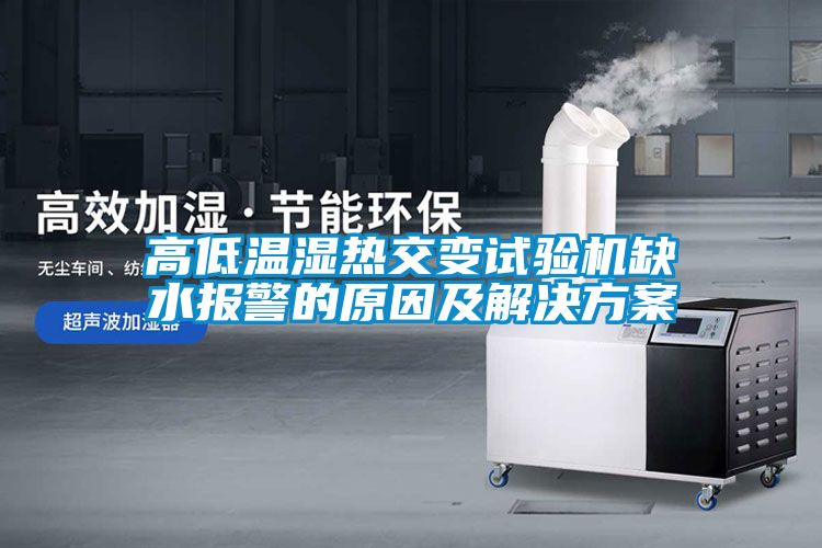 高低温湿热交变试验机缺水报警的原因及解决方案