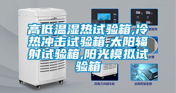 高低温湿热试验箱,冷热冲击试验箱,太阳辐射试验箱,阳光模拟试验箱